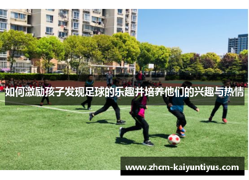 如何激励孩子发现足球的乐趣并培养他们的兴趣与热情