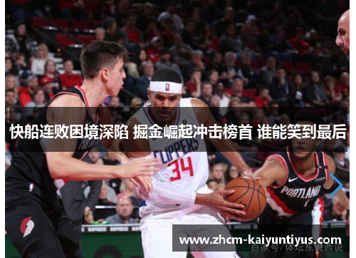 快船连败困境深陷 掘金崛起冲击榜首 谁能笑到最后