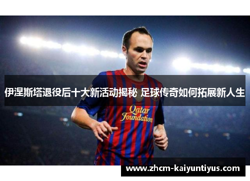 伊涅斯塔退役后十大新活动揭秘 足球传奇如何拓展新人生