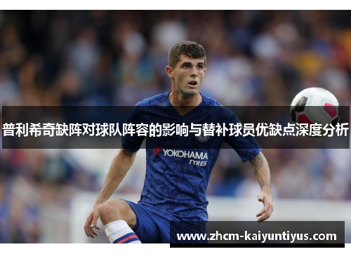 普利希奇缺阵对球队阵容的影响与替补球员优缺点深度分析
