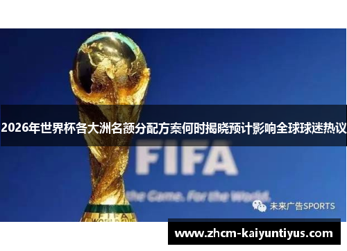 2026年世界杯各大洲名额分配方案何时揭晓预计影响全球球迷热议