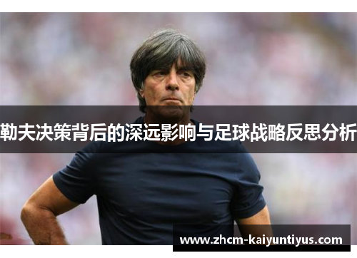 勒夫决策背后的深远影响与足球战略反思分析