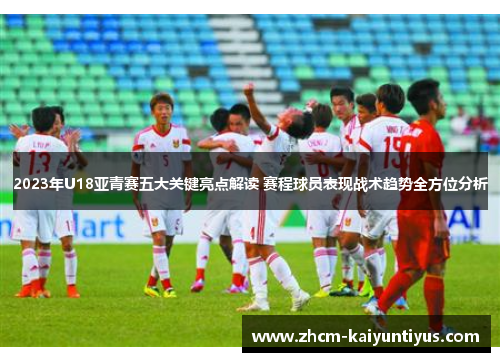 2023年U18亚青赛五大关键亮点解读 赛程球员表现战术趋势全方位分析