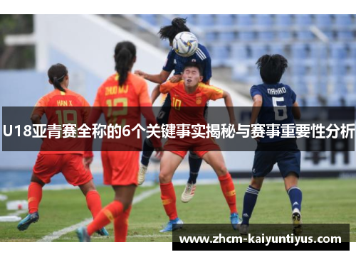 U18亚青赛全称的6个关键事实揭秘与赛事重要性分析