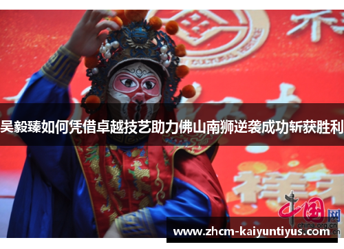 吴毅臻如何凭借卓越技艺助力佛山南狮逆袭成功斩获胜利