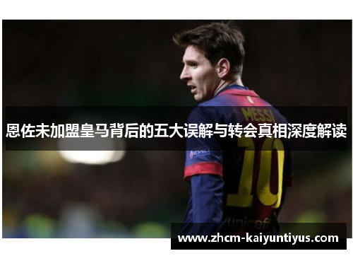 恩佐未加盟皇马背后的五大误解与转会真相深度解读