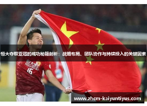 恒大夺取亚冠的成功秘籍剖析：战略布局、团队协作与持续投入的关键因素