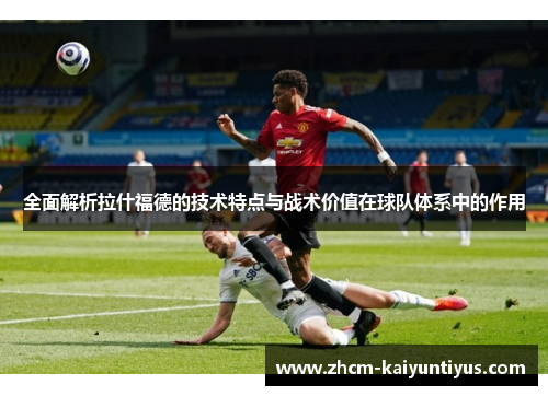 全面解析拉什福德的技术特点与战术价值在球队体系中的作用