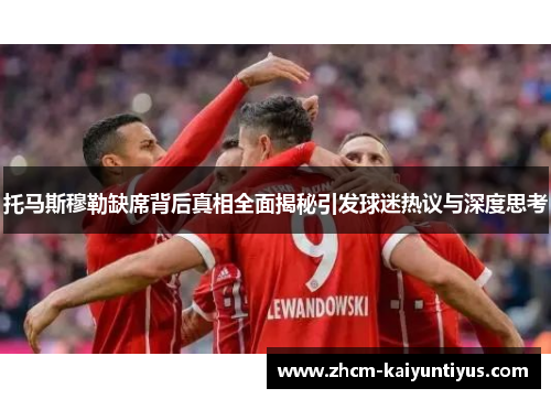 托马斯穆勒缺席背后真相全面揭秘引发球迷热议与深度思考