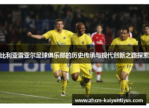 比利亚雷亚尔足球俱乐部的历史传承与现代创新之路探索