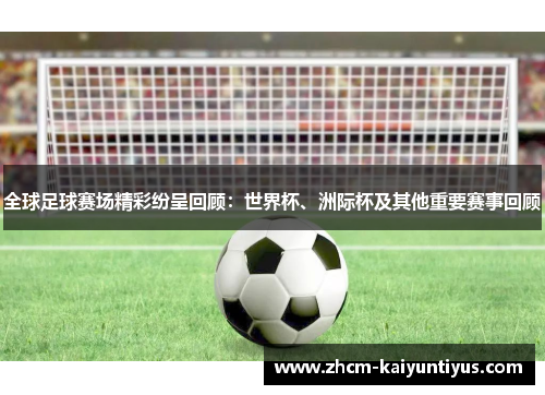 全球足球赛场精彩纷呈回顾：世界杯、洲际杯及其他重要赛事回顾