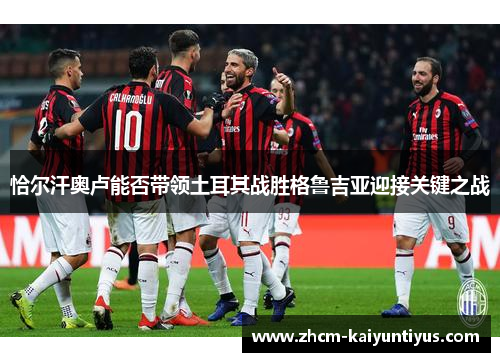 恰尔汗奥卢能否带领土耳其战胜格鲁吉亚迎接关键之战