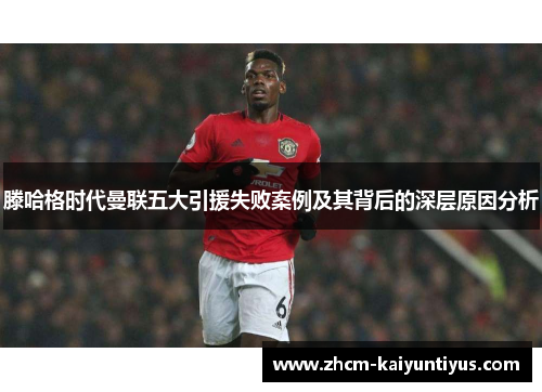 滕哈格时代曼联五大引援失败案例及其背后的深层原因分析