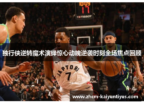 独行侠逆转魔术演绎惊心动魄逆袭时刻全场焦点回顾 独行侠逆转魔术演绎惊心动魄逆袭时刻全场焦点回顾