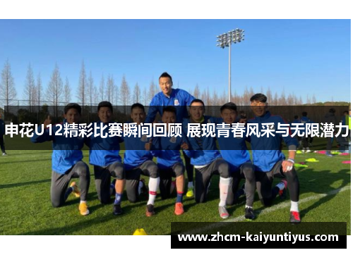 申花U12精彩比赛瞬间回顾 展现青春风采与无限潜力 申花U12精彩比赛瞬间回顾 展现青春风采与无限潜力