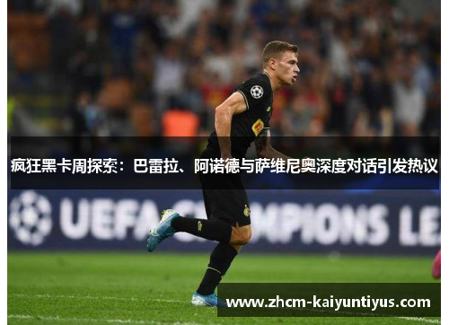 疯狂黑卡周探索:巴雷拉、阿诺德与萨维尼奥深度对话引发热议 疯狂黑卡周探索:巴雷拉、阿诺德与萨维尼奥深度对话引发热议