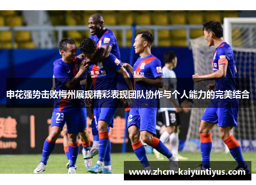 申花强势击败梅州展现精彩表现团队协作与个人能力的完美结合 申花强势击败梅州展现精彩表现团队协作与个人能力的完美结合