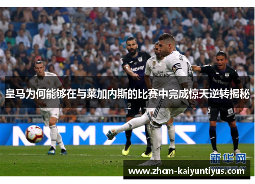 皇马为何能够在与莱加内斯的比赛中完成惊天逆转揭秘