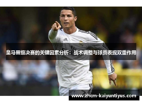 皇马晋级决赛的关键因素分析：战术调整与球员表现双重作用