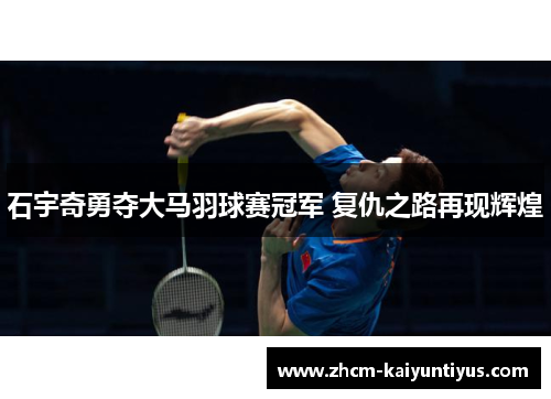 石宇奇勇夺大马羽球赛冠军 复仇之路再现辉煌 石宇奇勇夺大马羽球赛冠军 复仇之路再现辉煌