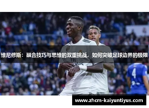 维尼修斯：融合技巧与思维的双重挑战，如何突破足球边界的极限