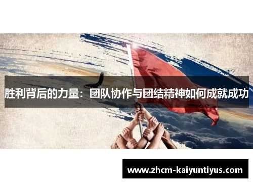 胜利背后的力量:团队协作与团结精神如何成就成功 胜利背后的力量:团队协作与团结精神如何成就成功