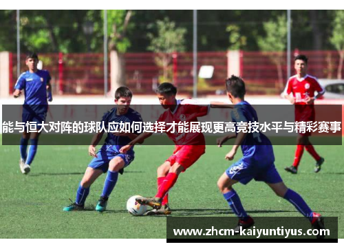 能与恒大对阵的球队应如何选择才能展现更高竞技水平与精彩赛事 能与恒大对阵的球队应如何选择才能展现更高竞技水平与精彩赛事