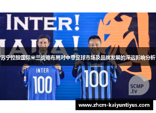 苏宁控股国际米兰战略布局对中意足球市场及品牌发展的深远影响分析 苏宁控股国际米兰战略布局对中意足球市场及品牌发展的深远影响分析