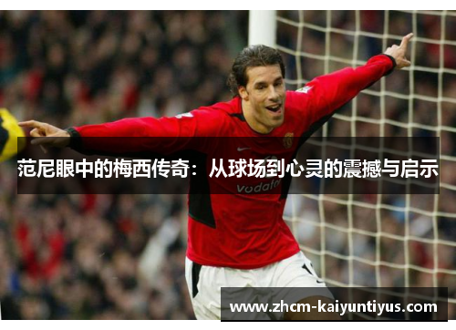 范尼眼中的梅西传奇：从球场到心灵的震撼与启示