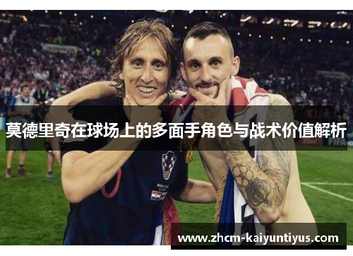 莫德里奇在球场上的多面手角色与战术价值解析