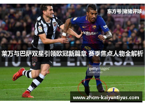 莱万与巴萨双星引领欧冠新篇章 赛季焦点人物全解析