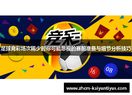 足球竞彩场次稀少时你可能忽视的赛前准备与细节分析技巧 足球竞彩场次稀少时你可能忽视的赛前准备与细节分析技巧