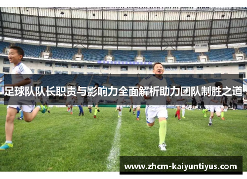 足球队队长职责与影响力全面解析助力团队制胜之道 足球队队长职责与影响力全面解析助力团队制胜之道