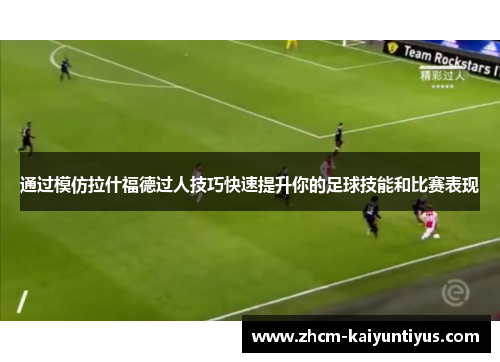 通过模仿拉什福德过人技巧快速提升你的足球技能和比赛表现 通过模仿拉什福德过人技巧快速提升你的足球技能和比赛表现