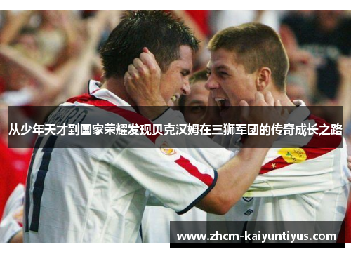 从少年天才到国家荣耀发现贝克汉姆在三狮军团的传奇成长之路