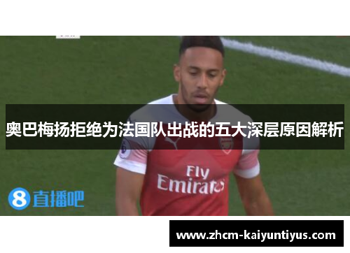 奥巴梅扬拒绝为法国队出战的五大深层原因解析 奥巴梅扬拒绝为法国队出战的五大深层原因解析
