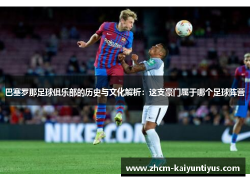 巴塞罗那足球俱乐部的历史与文化解析:这支豪门属于哪个足球阵营 巴塞罗那足球俱乐部的历史与文化解析:这支豪门属于哪个足球阵营