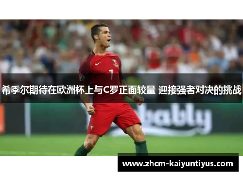 希季尔期待在欧洲杯上与C罗正面较量 迎接强者对决的挑战 希季尔期待在欧洲杯上与C罗正面较量 迎接强者对决的挑战