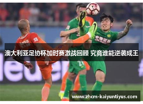 澳大利亚足协杯加时赛激战回顾 究竟谁能逆袭成王