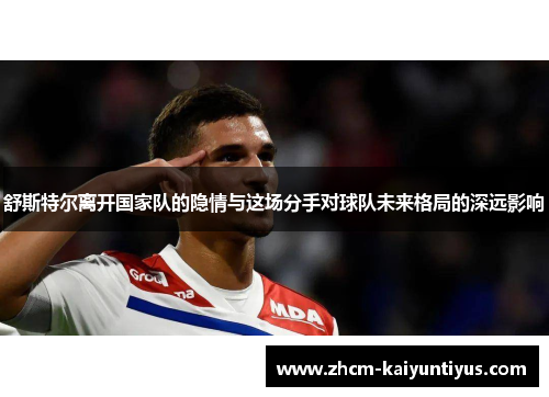 舒斯特尔离开国家队的隐情与这场分手对球队未来格局的深远影响