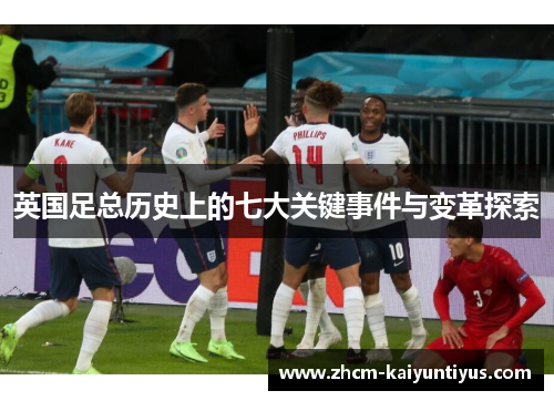英国足总历史上的七大关键事件与变革探索 英国足总历史上的七大关键事件与变革探索