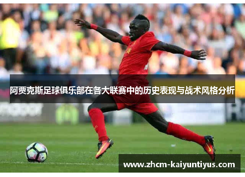 阿贾克斯足球俱乐部在各大联赛中的历史表现与战术风格分析 阿贾克斯足球俱乐部在各大联赛中的历史表现与战术风格分析