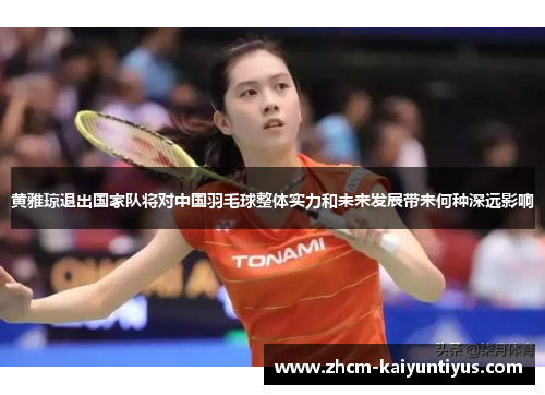 黄雅琼退出国家队将对中国羽毛球整体实力和未来发展带来何种深远影响