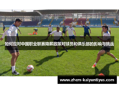 如何应对中国职业联赛降薪政策对球员和俱乐部的影响与挑战