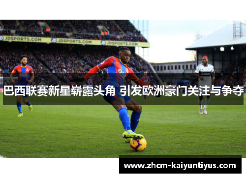 巴西联赛新星崭露头角 引发欧洲豪门关注与争夺