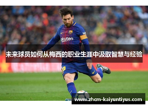 未来球员如何从梅西的职业生涯中汲取智慧与经验