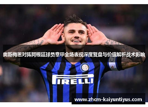 奥斯梅恩对阵阿根廷球员意甲全场表现深度复盘与价值解析战术影响 奥斯梅恩对阵阿根廷球员意甲全场表现深度复盘与价值解析战术影响