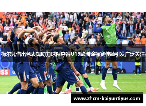 梅尔凭借出色表现助力球队夺得U19欧洲锦标赛佳绩引发广泛关注