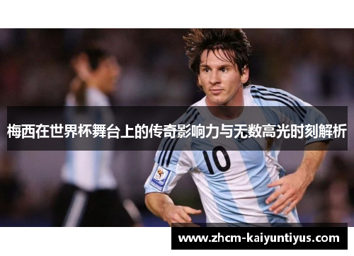 梅西在世界杯舞台上的传奇影响力与无数高光时刻解析 梅西在世界杯舞台上的传奇影响力与无数高光时刻解析