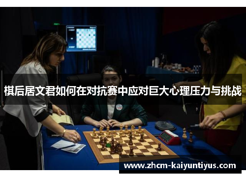 棋后居文君如何在对抗赛中应对巨大心理压力与挑战 棋后居文君如何在对抗赛中应对巨大心理压力与挑战